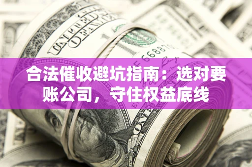 济南合法催收避坑指南：选对要账公司，守住权益底线