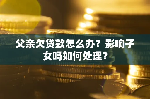 济南父亲欠贷款怎么办？影响子女吗如何处理？