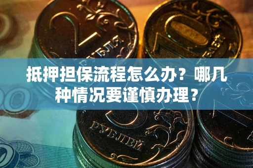 济南抵押担保流程怎么办？哪几种情况要谨慎办理？