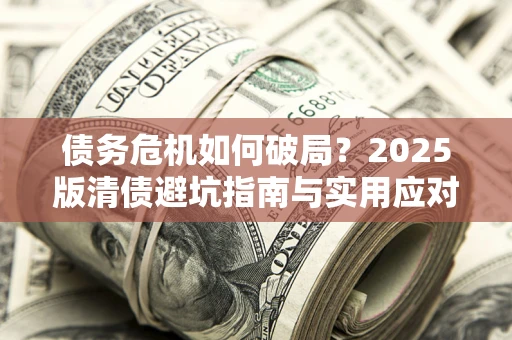 济南债务危机如何破局？2025版清债避坑指南与实用应对策略