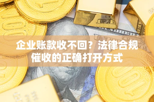 济南企业账款收不回？法律合规催收的正确打开方式