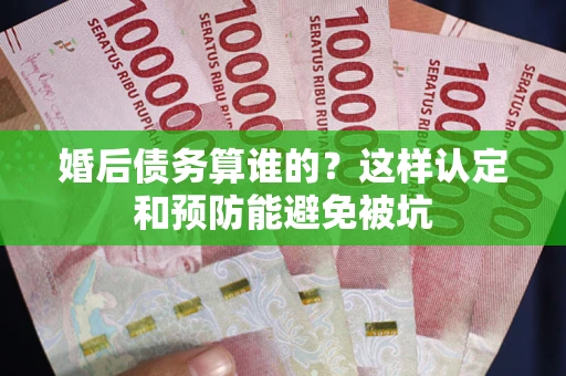 济南婚后债务算谁的？这样认定和预防能避免被坑