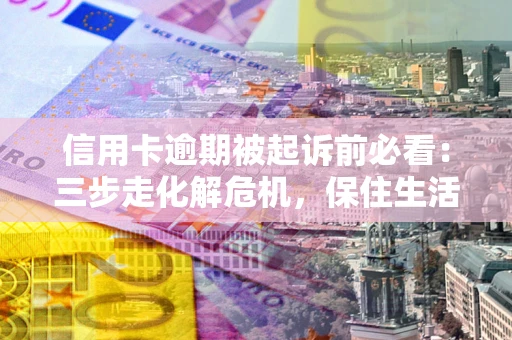 济南信用卡逾期被起诉前必看：三步走化解危机，保住生活尊严