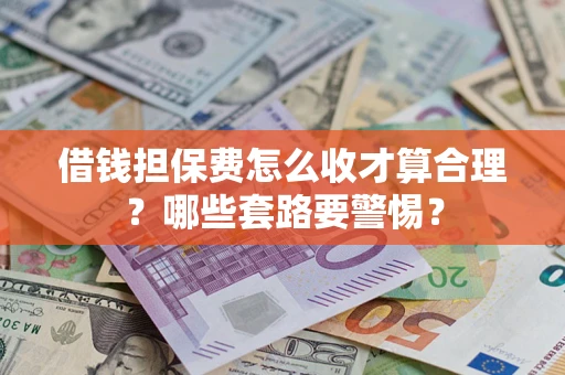 济南借钱担保费怎么收才算合理？哪些套路要警惕？