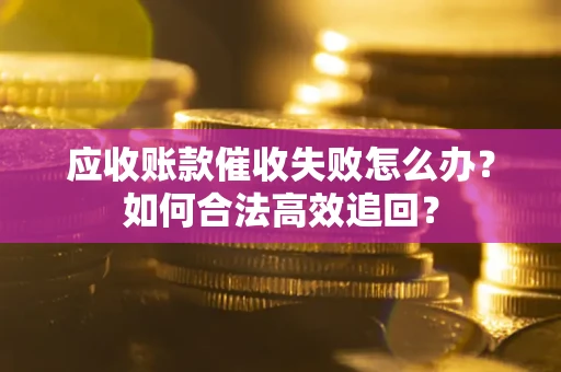 济南应收账款催收失败怎么办？如何合法高效追回？