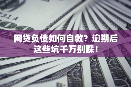 济南网贷负债如何自救？逾期后这些坑千万别踩！
