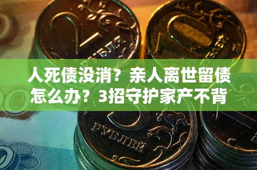 济南人死债没消？亲人离世留债怎么办？3招守护家产不背锅