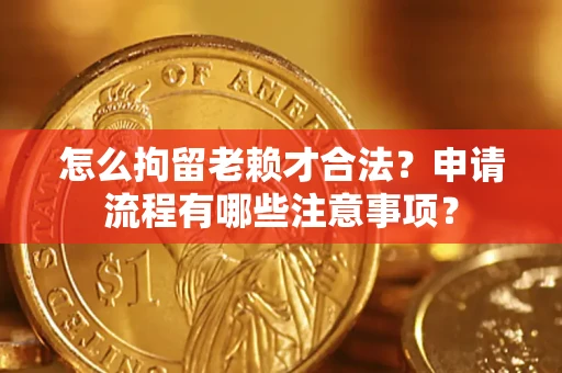 济南怎么拘留老赖才合法？申请流程有哪些注意事项？