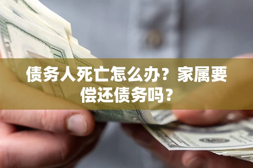 济南债务人死亡怎么办？家属要偿还债务吗？