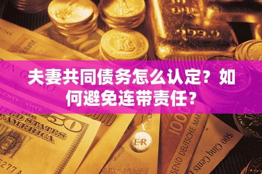 济南夫妻共同债务怎么认定？如何避免连带责任？