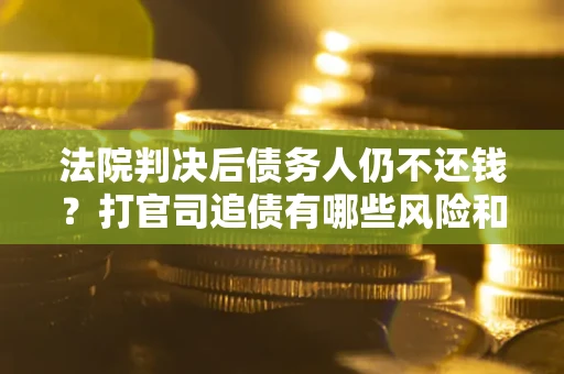 济南法院判决后债务人仍不还钱？打官司追债有哪些风险和技巧？