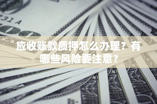 济南应收账款质押怎么办理？有哪些风险要注意？