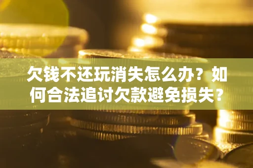 济南欠钱不还玩消失怎么办?如何合法追讨欠款避免损失? 济南欠钱不还玩消失怎么办?如何合法追讨欠款避免损失?
