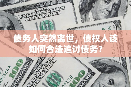 济南债务人突然离世，债权人该如何合法追讨债务？
