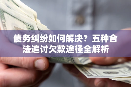 济南债务纠纷如何解决？五种合法追讨欠款途径全解析