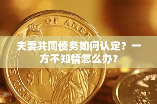 济南夫妻共同债务如何认定？一方不知情怎么办？