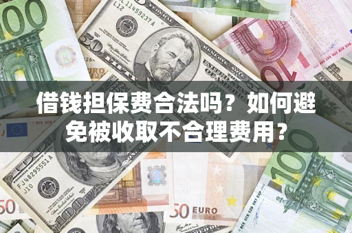 济南借钱担保费合法吗？如何避免被收取不合理费用？