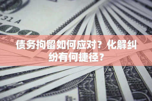 济南债务拘留如何应对？化解纠纷有何捷径？