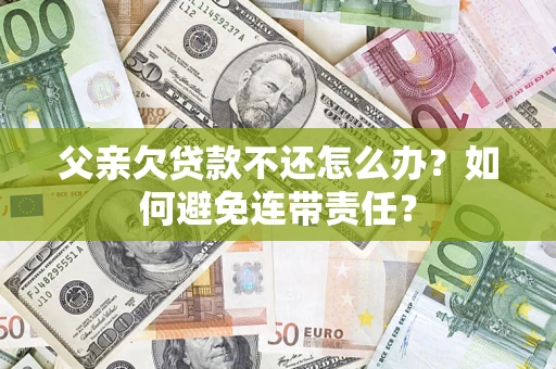 济南父亲欠贷款不还怎么办？如何避免连带责任？