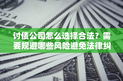 济南讨债公司怎么选择合法?需要规避哪些风险避免法律纠纷? 济南讨债公司怎么选择合法?需要规避哪些风险避免法律纠纷?