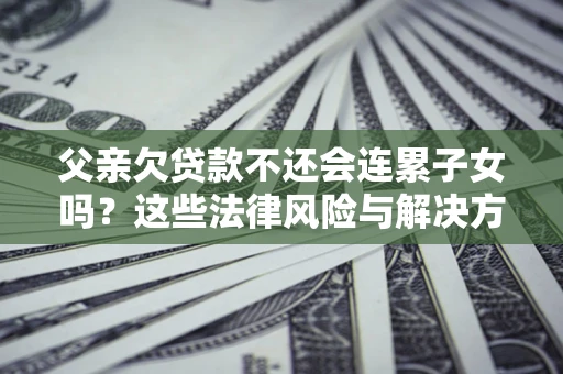 济南父亲欠贷款不还会连累子女吗？这些法律风险与解决方法要早知道！