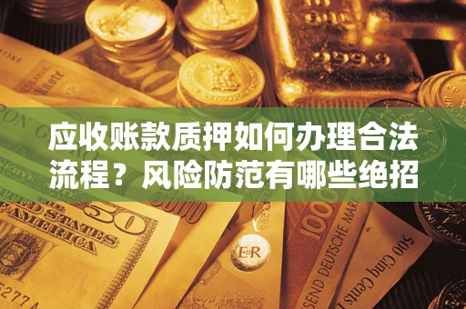 济南应收账款质押如何办理合法流程？风险防范有哪些绝招？