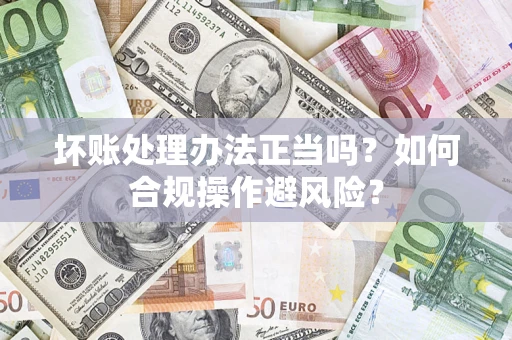 济南坏账处理办法正当吗？如何合规操作避风险？