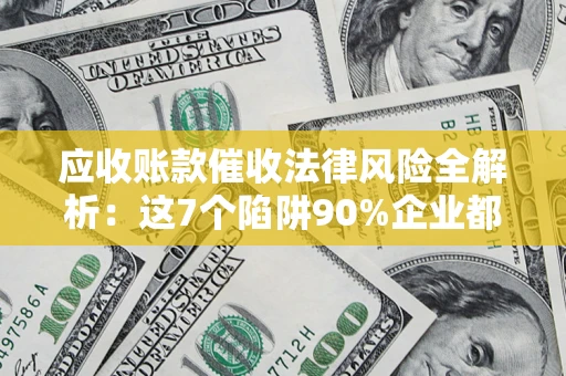 济南应收账款催收法律风险全解析：这7个陷阱90%企业都踩过（含合规应对指南）