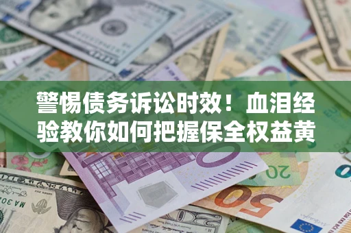 济南警惕债务诉讼时效！血泪经验教你如何把握保全权益黄金期