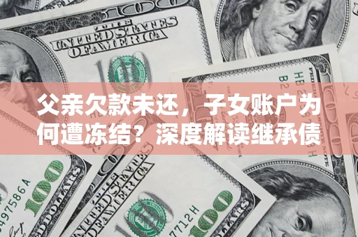 济南父亲欠款未还，子女账户为何遭冻结？深度解读继承债务迷局