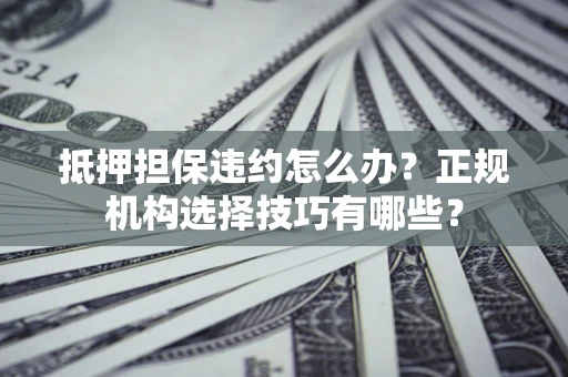 济南抵押担保违约怎么办？正规机构选择技巧有哪些？