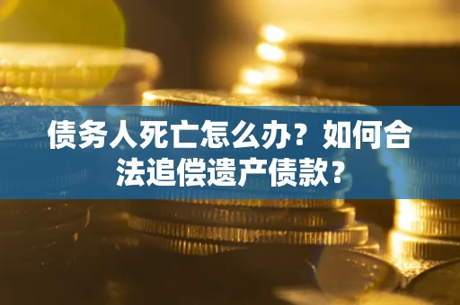 济南债务人死亡怎么办？如何合法追偿遗产债款？
