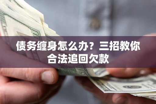 济南债务缠身怎么办？三招教你合法追回欠款