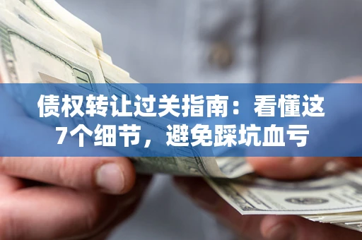 济南债权转让过关指南：看懂这7个细节，避免踩坑血亏