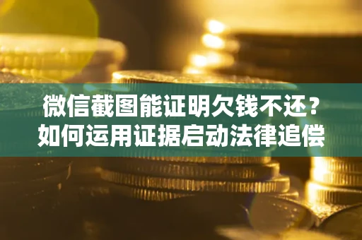 济南微信截图能证明欠钱不还？如何运用证据启动法律追偿程序？