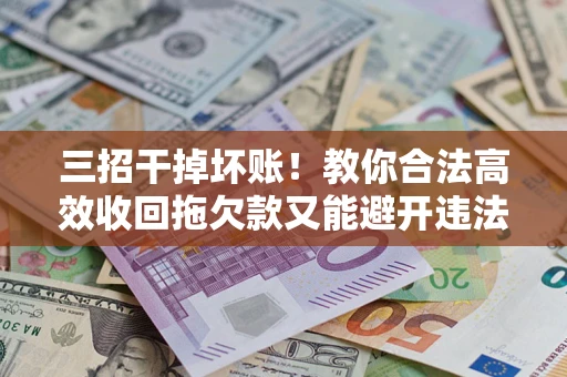 济南三招干掉坏账！教你合法高效收回拖欠款又能避开违法雷区