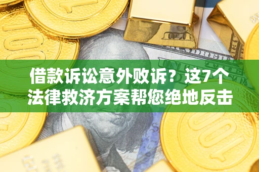 济南借款诉讼意外败诉？这7个法律救济方案帮您绝地反击！