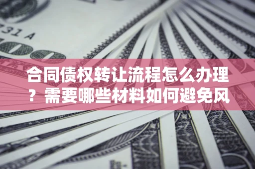 济南合同债权转让流程怎么办理？需要哪些材料如何避免风险？