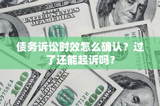济南债务诉讼时效怎么确认？过了还能起诉吗？