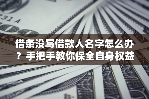 济南借条没写借款人名字怎么办？手把手教你保全自身权益