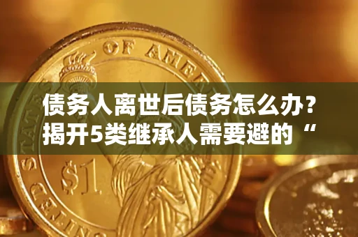 济南债务人离世后债务怎么办？揭开5类继承人需要避的“坑”