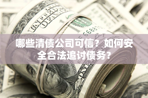 济南哪些清债公司可信？如何安全合法追讨债务？