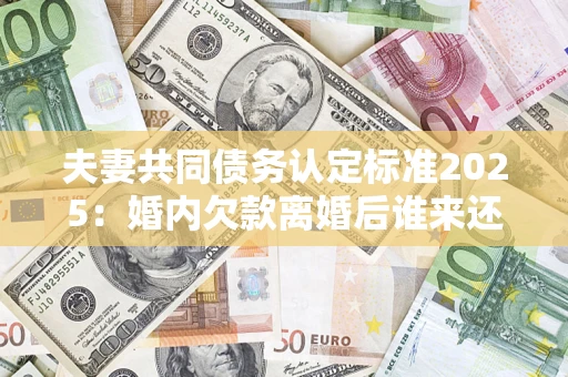 济南夫妻共同债务认定标准2025:婚内欠款离婚后谁来还? 济南夫妻共同债务认定标准2025:婚内欠款离婚后谁来还?