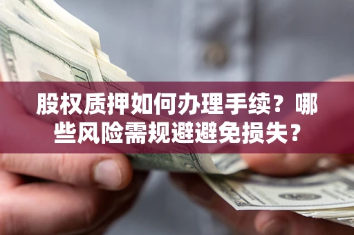 济南股权质押如何办理手续？哪些风险需规避避免损失？