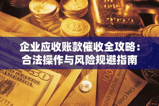 济南企业应收账款催收全攻略：合法操作与风险规避指南