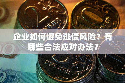 济南企业如何避免逃债风险？有哪些合法应对办法？