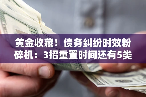 济南黄金收藏！债务纠纷时效粉碎机：3招重置时间还有5类不设年限的特殊债务