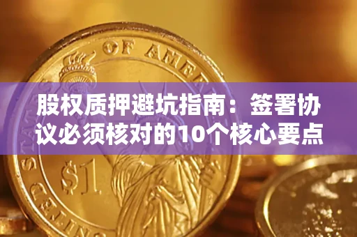 济南股权质押避坑指南:签署协议必须核对的10个核心要点 济南股权质押避坑指南:签署协议必须核对的10个核心要点