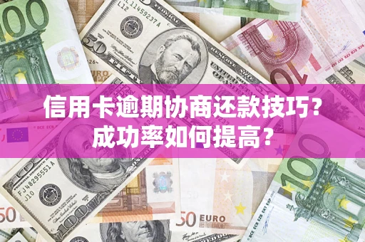 济南信用卡逾期协商还款技巧？成功率如何提高？