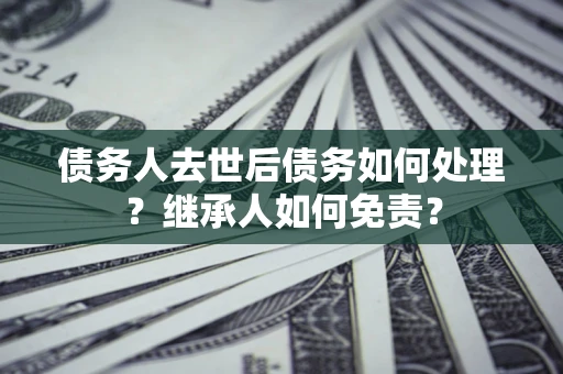济南债务人去世后债务如何处理？继承人如何免责？